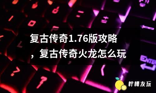 復(fù)古傳奇1.76版攻略，復(fù)古傳奇火龍怎么玩