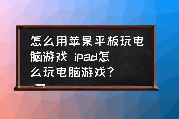 怎么用蘋(píng)果平板玩電腦游戲 ipad怎么玩電腦游戲？